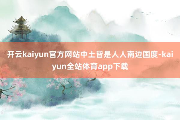 开云kaiyun官方网站中土皆是人人南边国度-kaiyun全站体育app下载