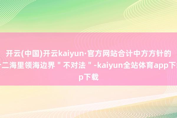 开云(中国)开云kaiyun·官方网站合计中方方针的十二海里领海边界＂不对法＂-kaiyun全站体育app下载