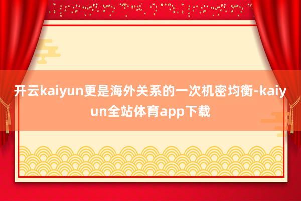 开云kaiyun更是海外关系的一次机密均衡-kaiyun全站体育app下载