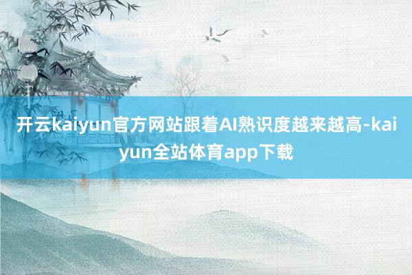 开云kaiyun官方网站跟着AI熟识度越来越高-kaiyun全站体育app下载