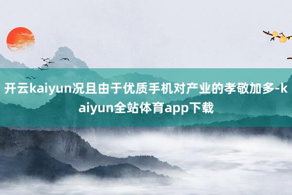 开云kaiyun况且由于优质手机对产业的孝敬加多-kaiyun全站体育app下载